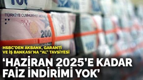 HSBC’den Akbank, Garanti ve İş Bankası'na “Al” tavsiyesi: Haziran 2025’e kadar faiz indirimi yok