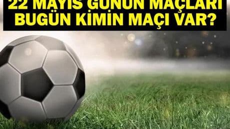 22 MAYIS BUGÜN KİMİN MAÇI VAR? Bu Akşam Hangi Maçlar Var, Hangi Kanalda? 22 Mayıs Günün Maçları