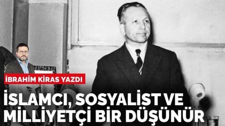 İbrahim Kiras yazdı: İslamcı, sosyalist ve milliyetçi bir düşünür