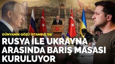 Dünyanın gözü İstanbul'da: Rusya ile Ukrayna arasında barış masası kuruluyor