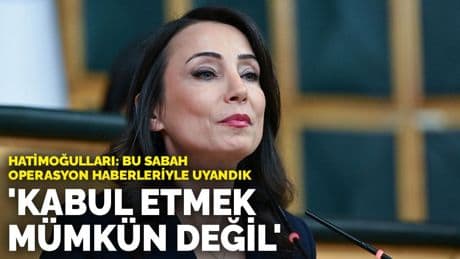 Hatimoğulları: Bu sabah operasyon haberleriyle uyandık! Kabul etmek mümkün değil