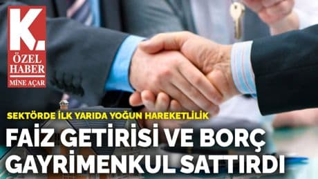 Sektörde ilk yarıda yoğun hareketlilik: Faiz getirisi ve borç gayrimenkul sattırdı