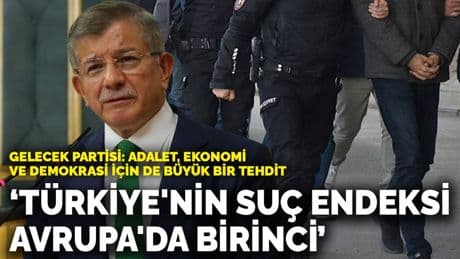 Gelecek Partisi: Adalet, ekonomi ve demokrasi için de büyük bir tehdit | Türkiye'nin suç endeksi Avrupa'da birinci