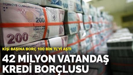 Kişi başına borç 100 bin TL’yi aştı: 42 milyon vatandaş kredi borçlusu