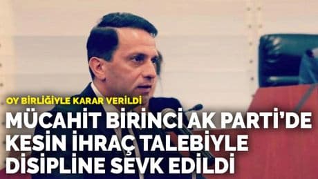 Mücahit Birinci AK Parti’de kesin ihraç talebiyle disipline sevk edildi