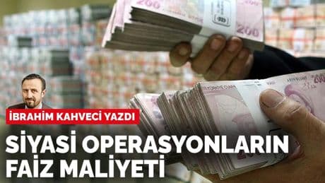 İbrahim Kahveci yazdı: Siyasi operasyonların faiz maliyeti