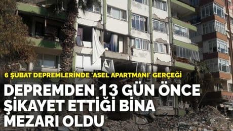 6 Şubat depremlerinde 'Asel Apartmanı' gerçeği: Depremden 13 gün önce şikayet ettiği bina mezarı oldu