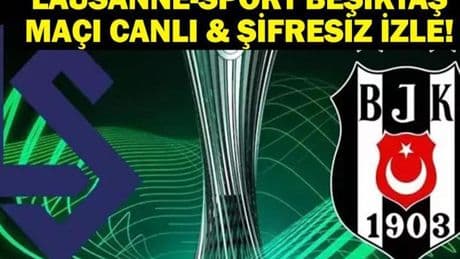 LAUSANNE-SPORT BEŞİKTAŞ MAÇI CANLI İZLE| Konferans Ligi Lausanne-Sport Beşiktaş Maçı Canlı Şifresiz İzle! İşte Maç Kadrosu