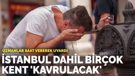 Uzmanlar saat  vererek uyardı: İstanbul dahil birçok kent 'kavrulacak'