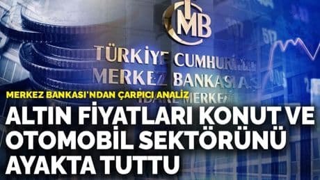 Merkez Bankası'ndan çarpıcı analiz: Altın fiyatları konut ve otomobil sektörünü ayakta tuttu