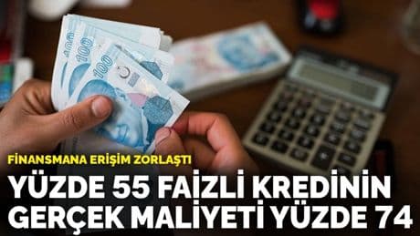 Finansmana erişim zorlaştı: Yüzde 55 faizli bir kredinin gerçek maliyeti yüzde 74