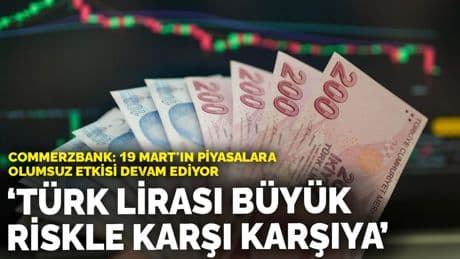Commerzbank: 19 Mart'ın piyasalara olumsuz etkisi devam ediyor! Türk lirası büyük riskle karşı karşıya