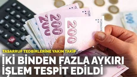 Tasarruf tedbirlerine yakın takip: İki binden fazla aykırı işlem tespit edildi
